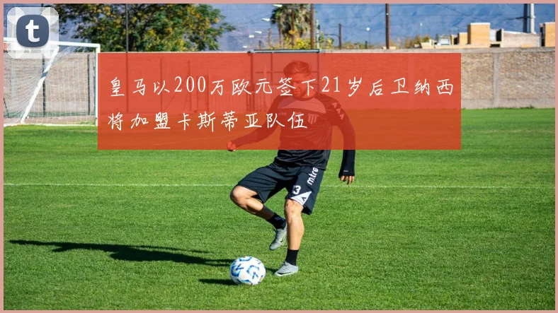 皇马以200万欧元签下21岁后卫纳西将加盟卡斯蒂亚队伍